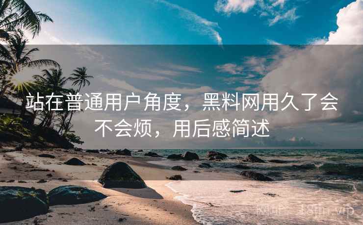 站在普通用户角度，黑料网用久了会不会烦，用后感简述