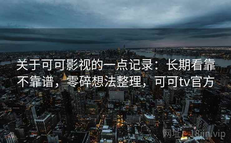 关于可可影视的一点记录：长期看靠不靠谱，零碎想法整理，可可tv官方