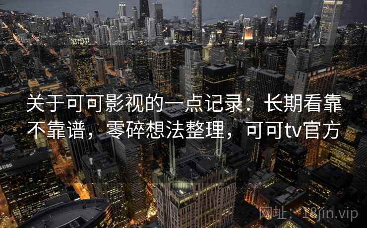 关于可可影视的一点记录：长期看靠不靠谱，零碎想法整理，可可tv官方