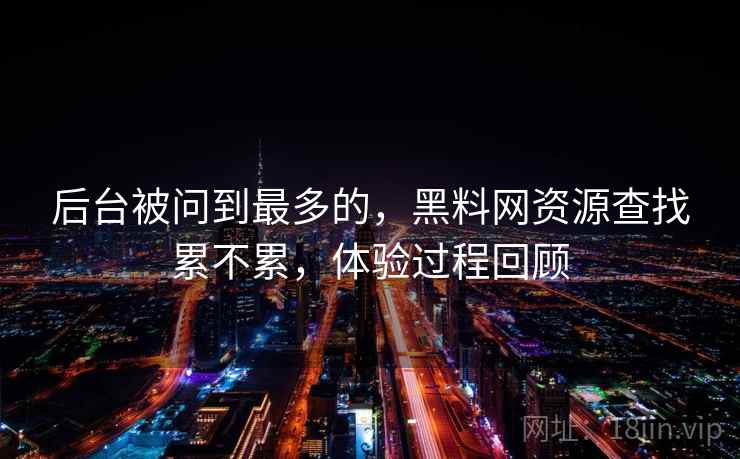 后台被问到最多的，黑料网资源查找累不累，体验过程回顾