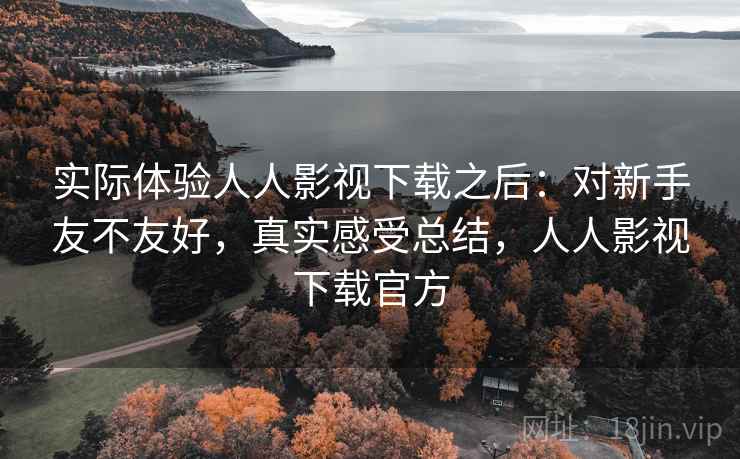 实际体验人人影视下载之后：对新手友不友好，真实感受总结，人人影视下载官方