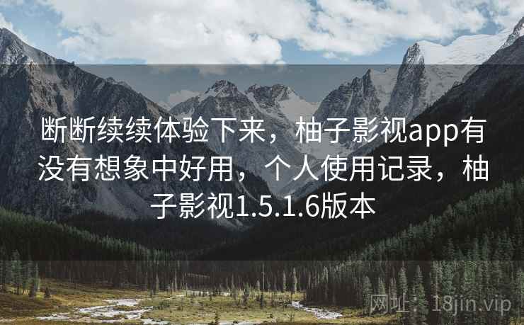 断断续续体验下来，柚子影视app有没有想象中好用，个人使用记录，柚子影视1.5.1.6版本