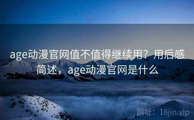 age动漫官网值不值得继续用？用后感简述，age动漫官网是什么