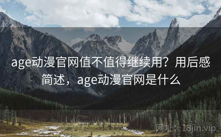 age动漫官网值不值得继续用？用后感简述，age动漫官网是什么