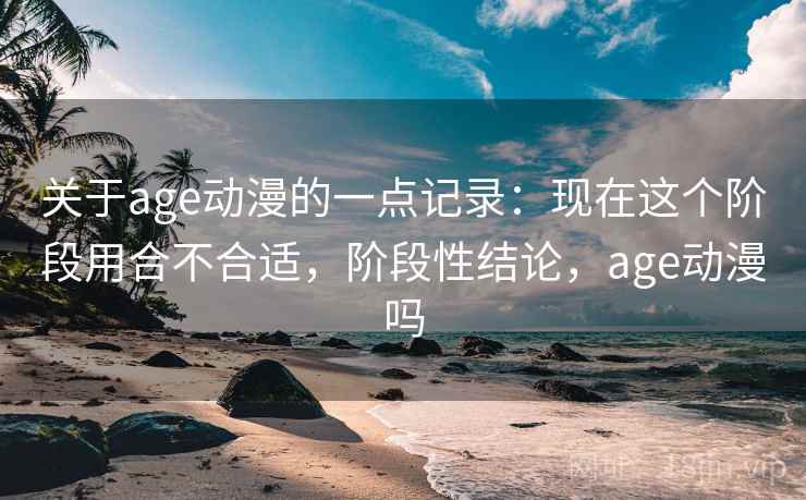 关于age动漫的一点记录：现在这个阶段用合不合适，阶段性结论，age动漫吗