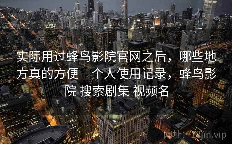 实际用过蜂鸟影院官网之后，哪些地方真的方便｜个人使用记录，蜂鸟影院 搜索剧集 视频名
