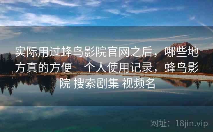 实际用过蜂鸟影院官网之后，哪些地方真的方便｜个人使用记录，蜂鸟影院 搜索剧集 视频名