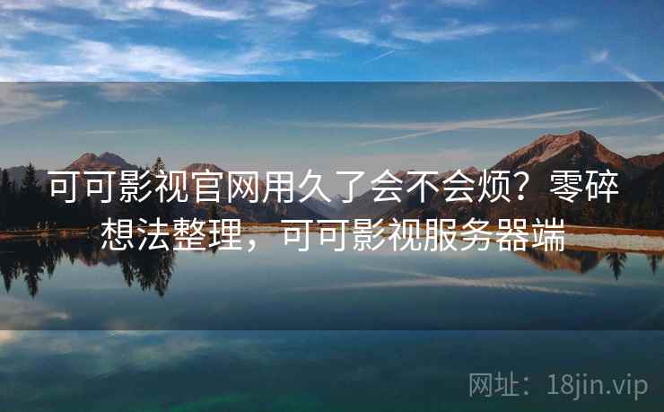 可可影视官网用久了会不会烦？零碎想法整理，可可影视服务器端