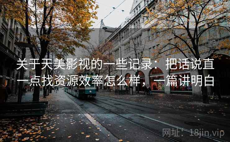 关于天美影视的一些记录：把话说直一点找资源效率怎么样，一篇讲明白