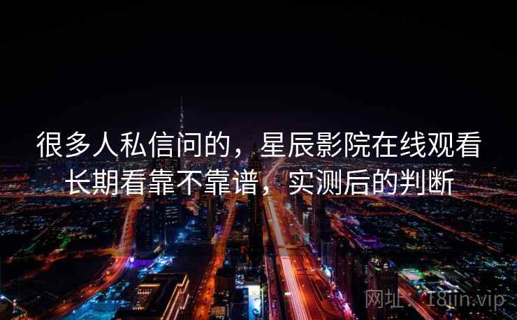 很多人私信问的，星辰影院在线观看长期看靠不靠谱，实测后的判断