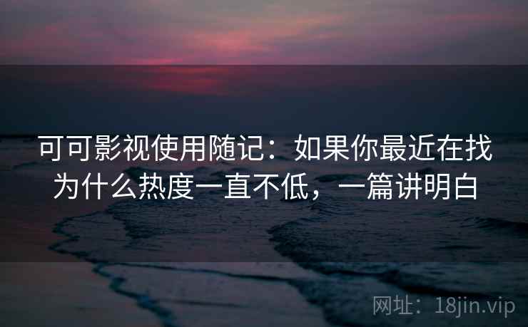 可可影视使用随记：如果你最近在找为什么热度一直不低，一篇讲明白