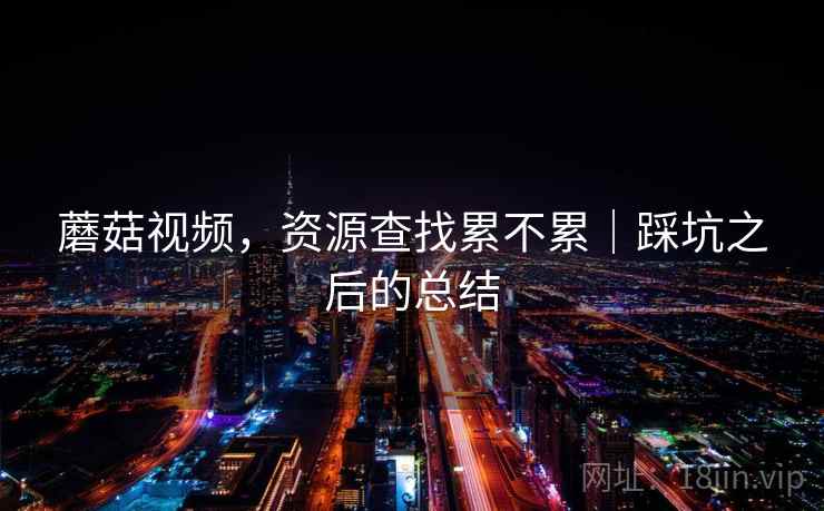 蘑菇视频，资源查找累不累｜踩坑之后的总结