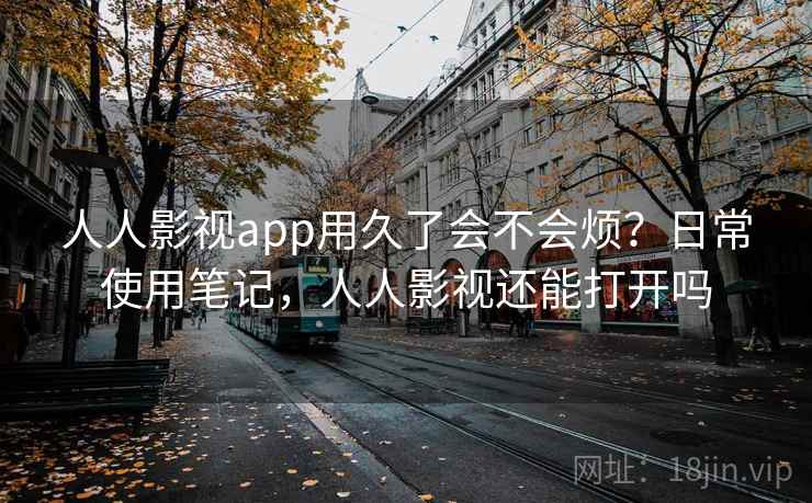 人人影视app用久了会不会烦?日常使用笔记,人人影视还能打开吗 人人影视app用久了会不会烦?日常使用笔记,人人影视还能打开吗
