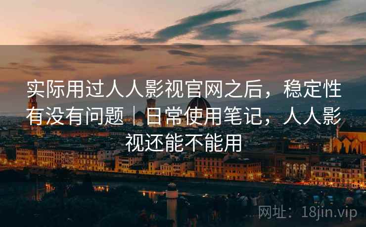实际用过人人影视官网之后,稳定性有没有问题|日常使用笔记,人人影视还能不能用 实际用过人人影视官网之后,稳定性有没有问题|日常使用笔记,人人影视还能不能用