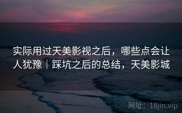 实际用过天美影视之后，哪些点会让人犹豫｜踩坑之后的总结，天美影城