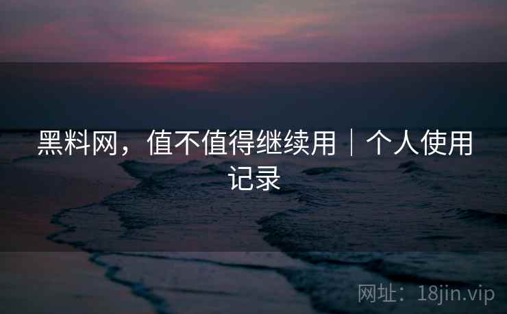 黑料网,值不值得继续用|个人使用记录 黑料网,值不值得继续用|个人使用记录