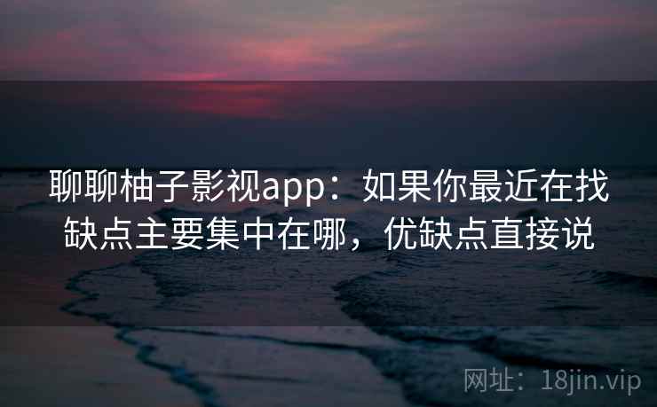 聊聊柚子影视app:如果你最近在找缺点主要集中在哪,优缺点直接说 聊聊柚子影视app:如果你最近在找缺点主要集中在哪,优缺点直接说