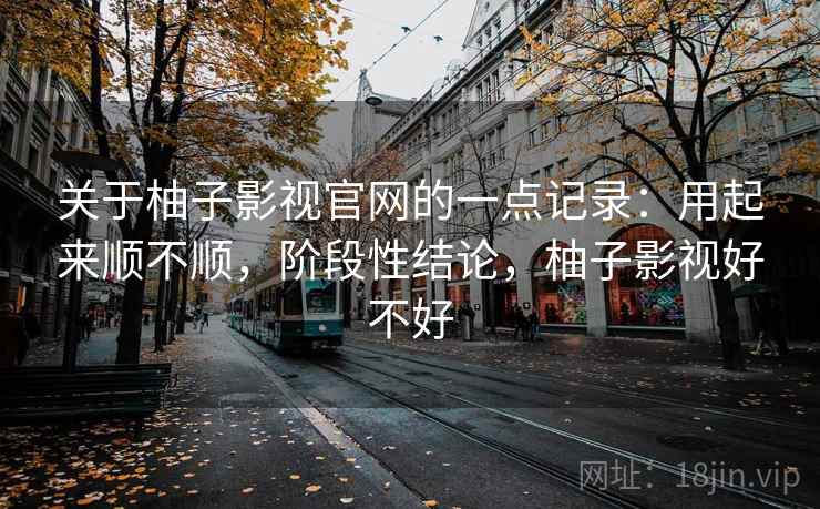 关于柚子影视官网的一点记录:用起来顺不顺,阶段性结论,柚子影视好不好 关于柚子影视官网的一点记录:用起来顺不顺,阶段性结论,柚子影视好不好