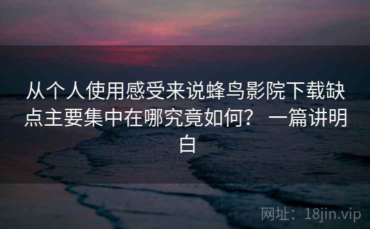 从个人使用感受来说蜂鸟影院下载缺点主要集中在哪究竟如何？ 一篇讲明白