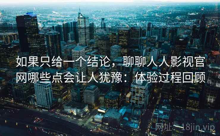 如果只给一个结论,聊聊人人影视官网哪些点会让人犹豫:体验过程回顾 如果只给一个结论,聊聊人人影视官网哪些点会让人犹豫:体验过程回顾