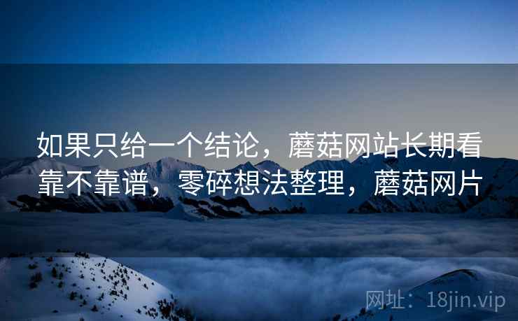 如果只给一个结论,蘑菇网站长期看靠不靠谱,零碎想法整理,蘑菇网片 如果只给一个结论,蘑菇网站长期看靠不靠谱,零碎想法整理,蘑菇网片