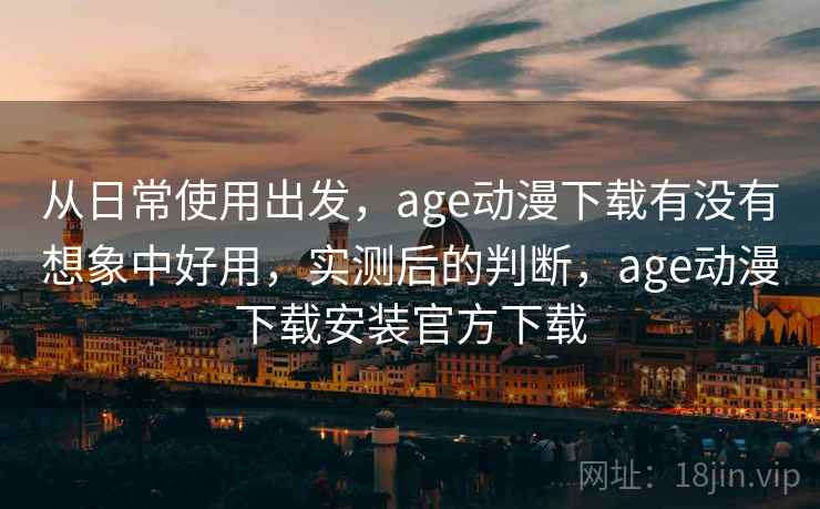 从日常使用出发，age动漫下载有没有想象中好用，实测后的判断，age动漫下载安装官方下载