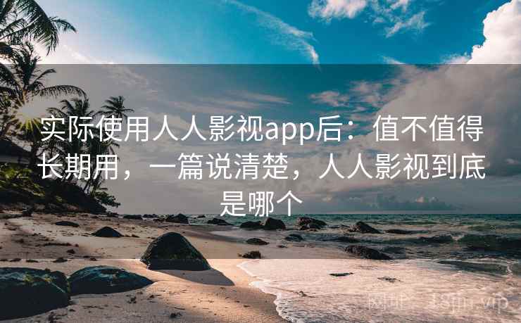 实际使用人人影视app后:值不值得长期用,一篇说清楚,人人影视到底是哪个 实际使用人人影视app后:值不值得长期用,一篇说清楚,人人影视到底是哪个