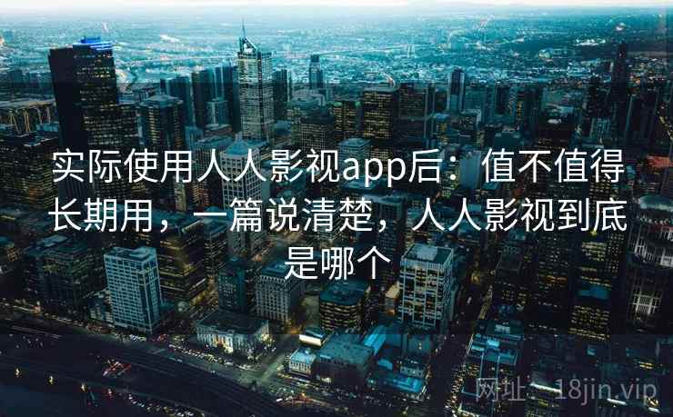 实际使用人人影视app后:值不值得长期用,一篇说清楚,人人影视到底是哪个 实际使用人人影视app后:值不值得长期用,一篇说清楚,人人影视到底是哪个
