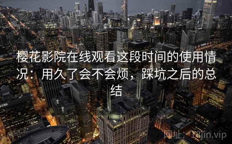 樱花影院在线观看这段时间的使用情况：用久了会不会烦，踩坑之后的总结
