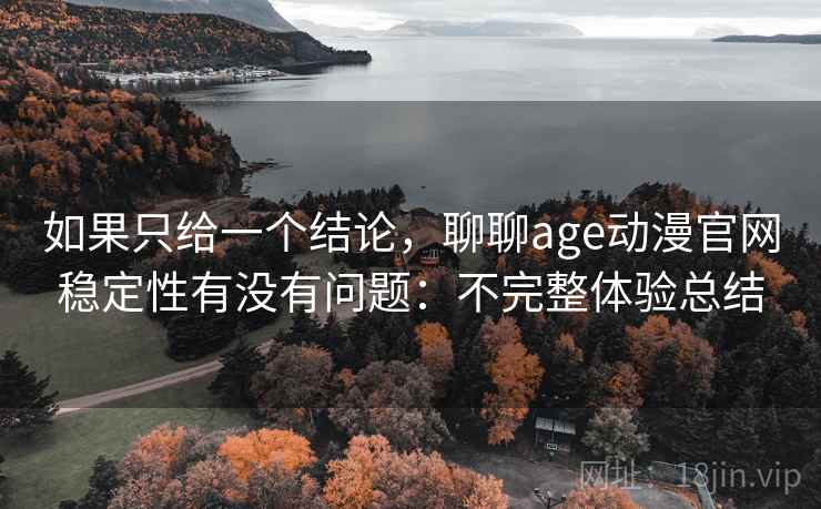 如果只给一个结论，聊聊age动漫官网稳定性有没有问题：不完整体验总结