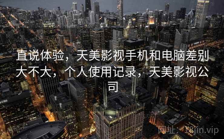 直说体验，天美影视手机和电脑差别大不大，个人使用记录，天美影视公司