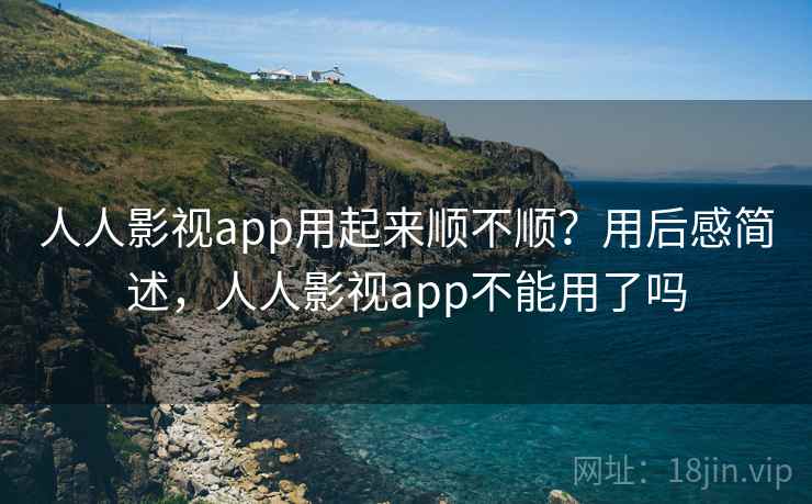 人人影视app用起来顺不顺？用后感简述，人人影视app不能用了吗