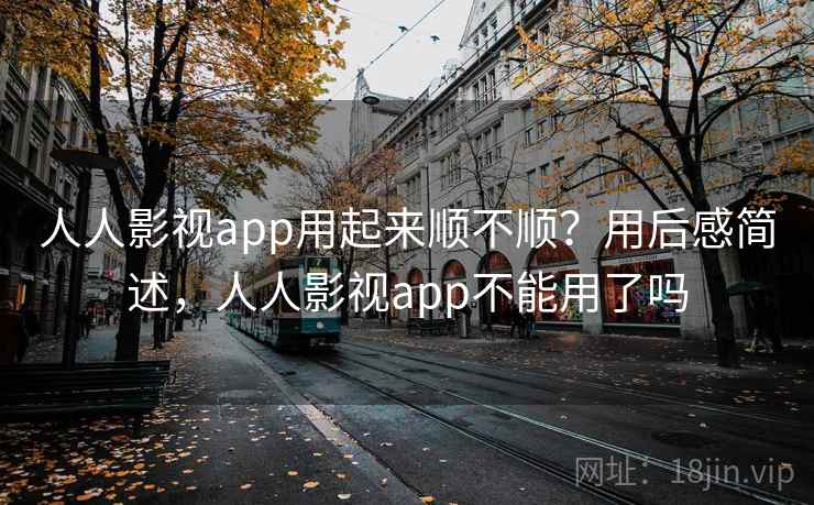 人人影视app用起来顺不顺？用后感简述，人人影视app不能用了吗
