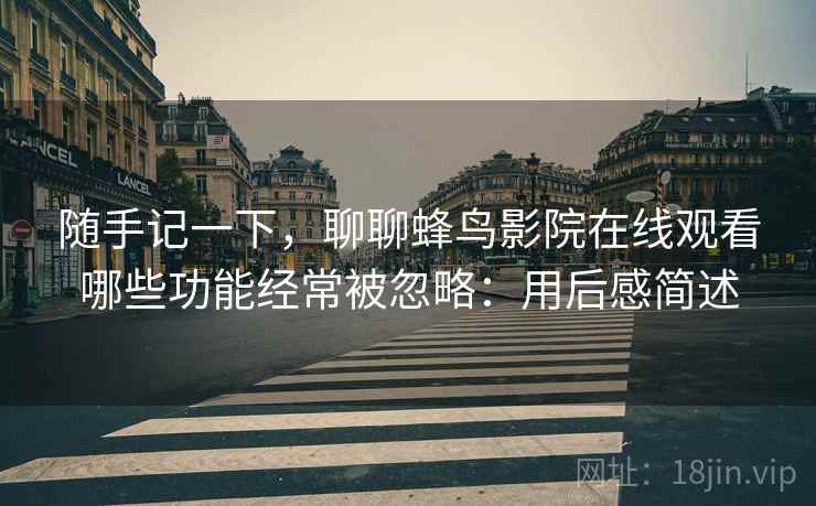 随手记一下，聊聊蜂鸟影院在线观看哪些功能经常被忽略：用后感简述