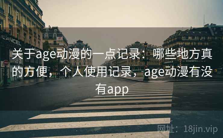 关于age动漫的一点记录:哪些地方真的方便,个人使用记录,age动漫有没有app 关于age动漫的一点记录:哪些地方真的方便,个人使用记录,age动漫有没有app