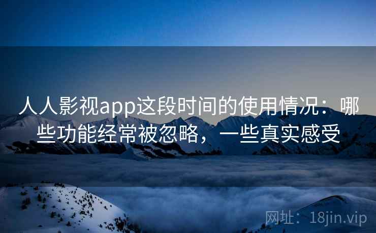 人人影视app这段时间的使用情况:哪些功能经常被忽略,一些真实感受 人人影视app这段时间的使用情况:哪些功能经常被忽略,一些真实感受