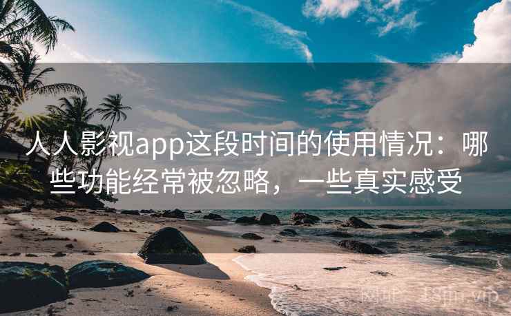 人人影视app这段时间的使用情况:哪些功能经常被忽略,一些真实感受 人人影视app这段时间的使用情况:哪些功能经常被忽略,一些真实感受