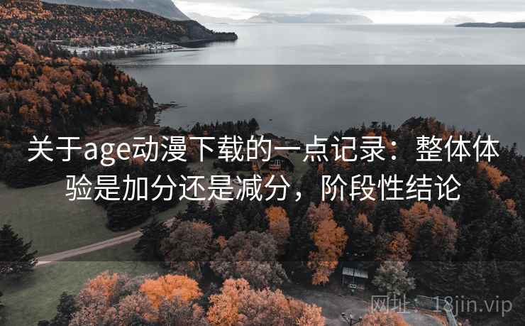 关于age动漫下载的一点记录：整体体验是加分还是减分，阶段性结论