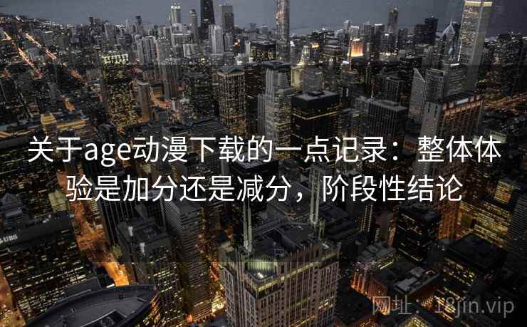 关于age动漫下载的一点记录：整体体验是加分还是减分，阶段性结论