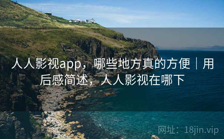 人人影视app，哪些地方真的方便｜用后感简述，人人影视在哪下