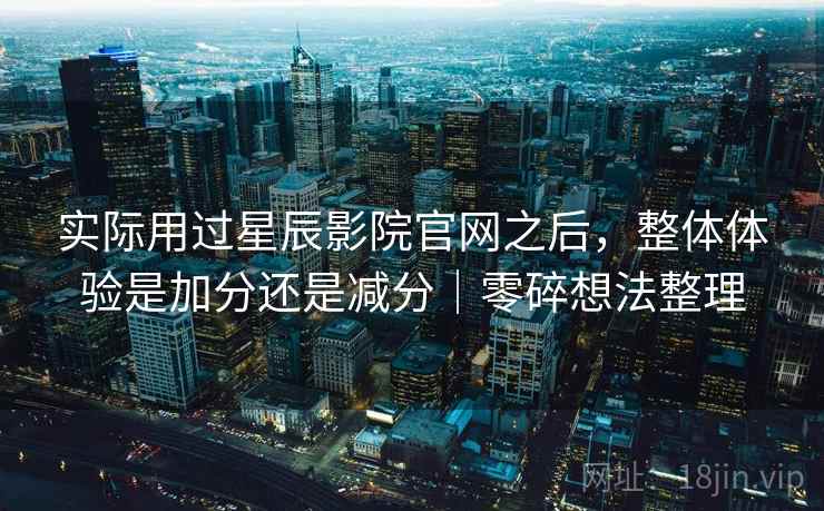 实际用过星辰影院官网之后，整体体验是加分还是减分｜零碎想法整理