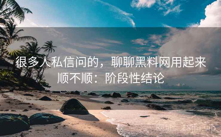 很多人私信问的,聊聊黑料网用起来顺不顺:阶段性结论 很多人私信问的,聊聊黑料网用起来顺不顺:阶段性结论