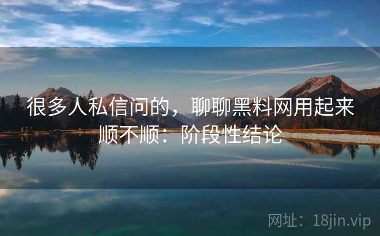很多人私信问的,聊聊黑料网用起来顺不顺:阶段性结论 很多人私信问的,聊聊黑料网用起来顺不顺:阶段性结论