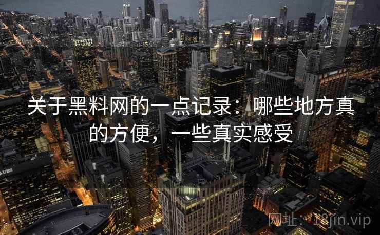 关于黑料网的一点记录：哪些地方真的方便，一些真实感受