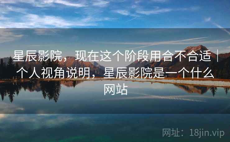 星辰影院，现在这个阶段用合不合适｜个人视角说明，星辰影院是一个什么网站