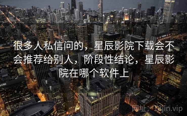 很多人私信问的,星辰影院下载会不会推荐给别人,阶段性结论,星辰影院在哪个软件上 很多人私信问的,星辰影院下载会不会推荐给别人,阶段性结论,星辰影院在哪个软件上