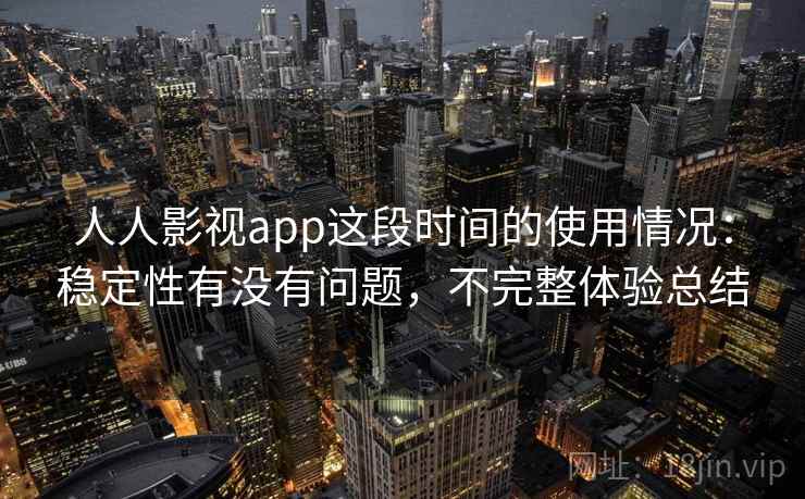 人人影视app这段时间的使用情况：稳定性有没有问题，不完整体验总结