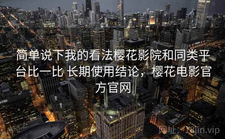 简单说下我的看法樱花影院和同类平台比一比 长期使用结论,樱花电影官方官网 简单说下我的看法樱花影院和同类平台比一比 长期使用结论,樱花电影官方官网