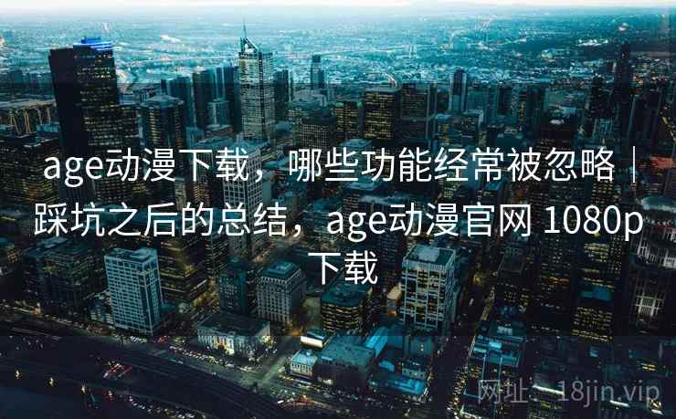 age动漫下载，哪些功能经常被忽略｜踩坑之后的总结，age动漫官网 1080p 下载