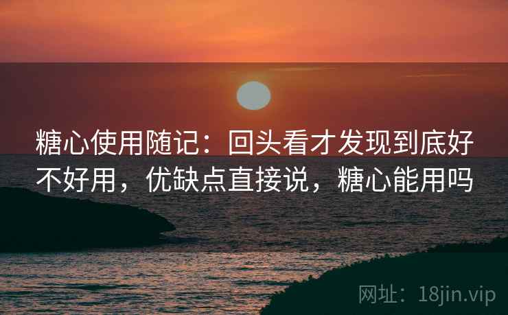糖心使用随记：回头看才发现到底好不好用，优缺点直接说，糖心能用吗